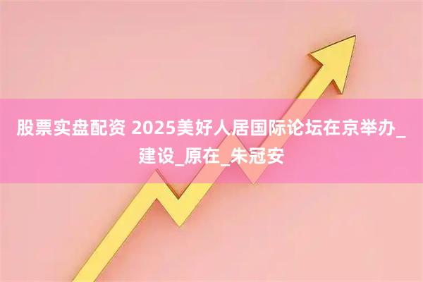股票实盘配资 2025美好人居国际论坛在京举办_建设_原在_朱冠安