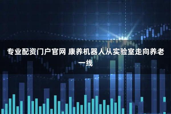 专业配资门户官网 康养机器人从实验室走向养老一线