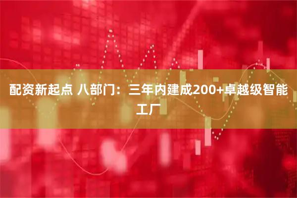 配资新起点 八部门：三年内建成200+卓越级智能工厂
