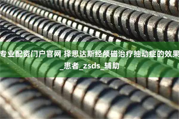 专业配资门户官网 择思达斯经颅磁治疗抽动症的效果_患者_zsds_辅助