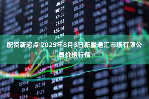 配资新起点 2025年8月3日新疆通汇市场有限公司价格行情
