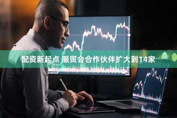 配资新起点 服贸会合作伙伴扩大到14家