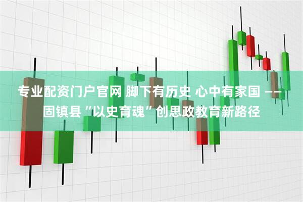 专业配资门户官网 脚下有历史 心中有家国 —— 固镇县“以史育魂”创思政教育新路径