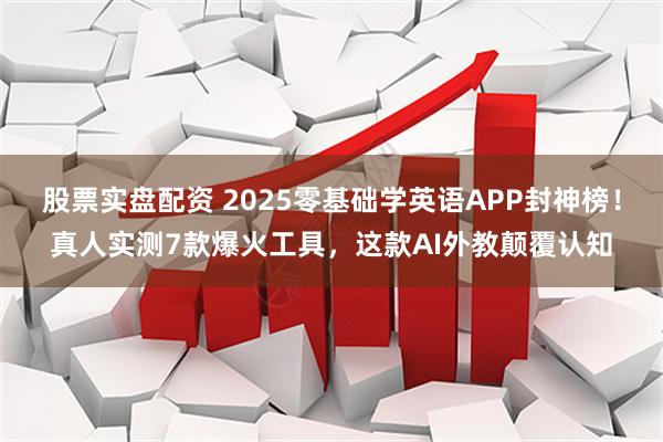 股票实盘配资 2025零基础学英语APP封神榜！真人实测7款爆火工具，这款AI外教颠覆认知