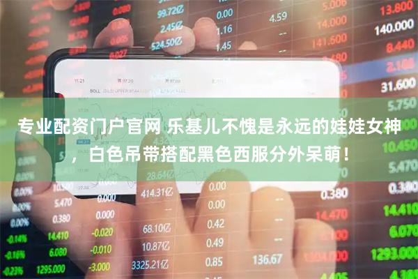 专业配资门户官网 乐基儿不愧是永远的娃娃女神，白色吊带搭配黑色西服分外呆萌！
