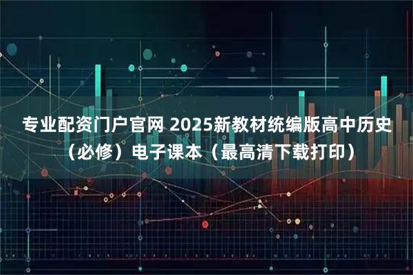 专业配资门户官网 2025新教材统编版高中历史（必修）电子课本（最高清下载打印）