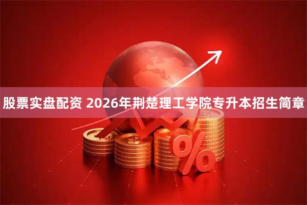 股票实盘配资 2026年荆楚理工学院专升本招生简章